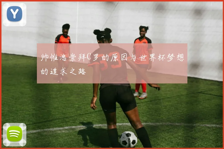 帅惟浩崇拜C罗的原因与世界杯梦想的追求之路